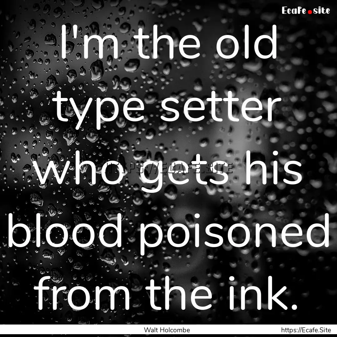 I'm the old type setter who gets his blood.... : Quote by Walt Holcombe