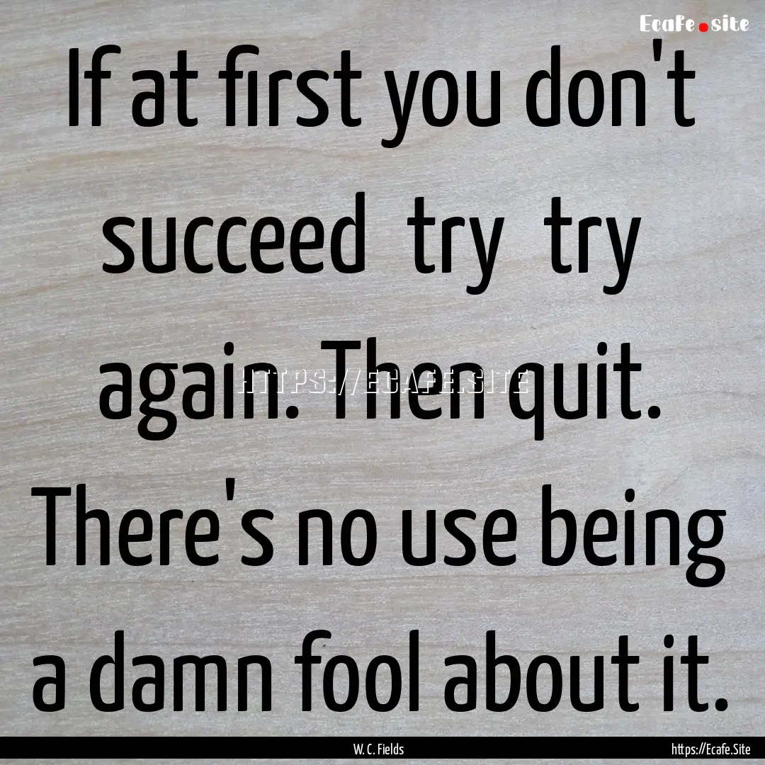 If at first you don't succeed try try .... : Quote by W. C. Fields