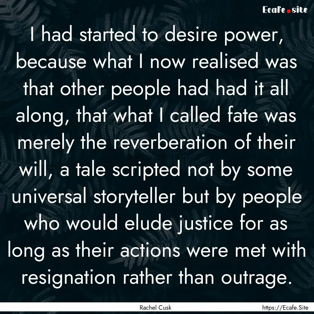 I had started to desire power, because what.... : Quote by Rachel Cusk