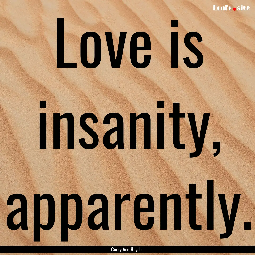 Love is insanity, apparently. : Quote by Corey Ann Haydu