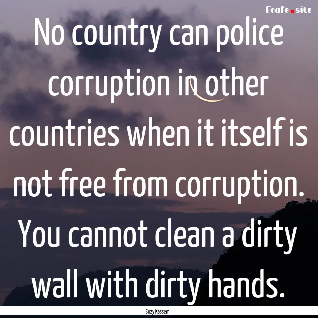 No country can police corruption in other.... : Quote by Suzy Kassem