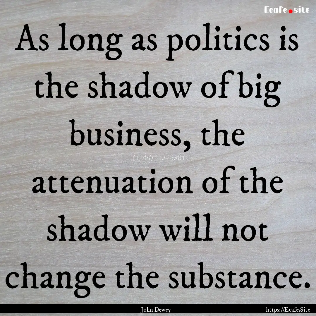 As long as politics is the shadow of big.... : Quote by John Dewey