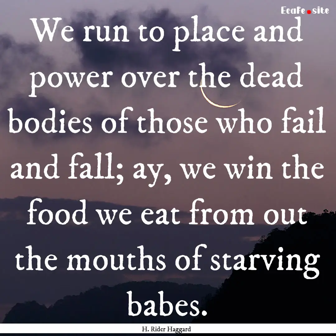 We run to place and power over the dead bodies.... : Quote by H. Rider Haggard