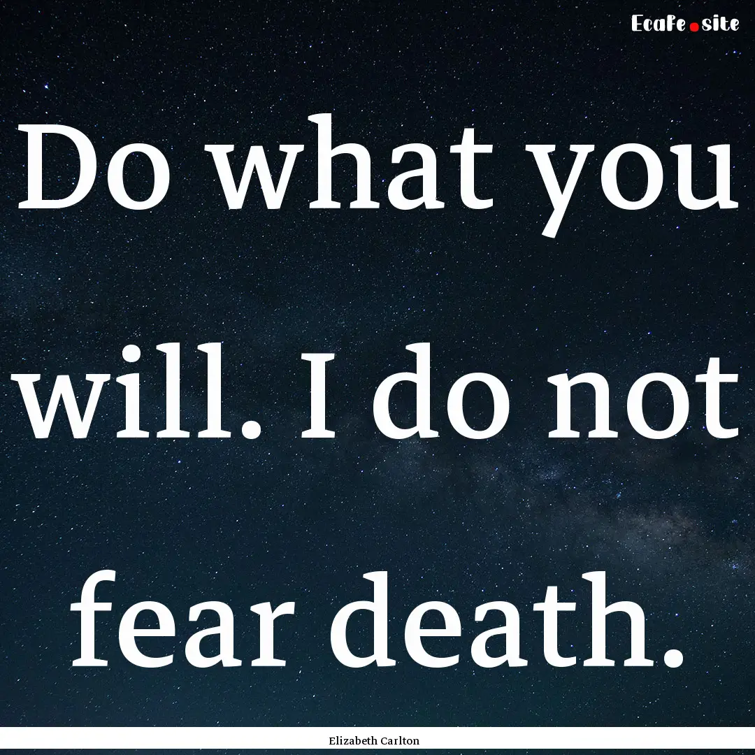 Do what you will. I do not fear death. : Quote by Elizabeth Carlton