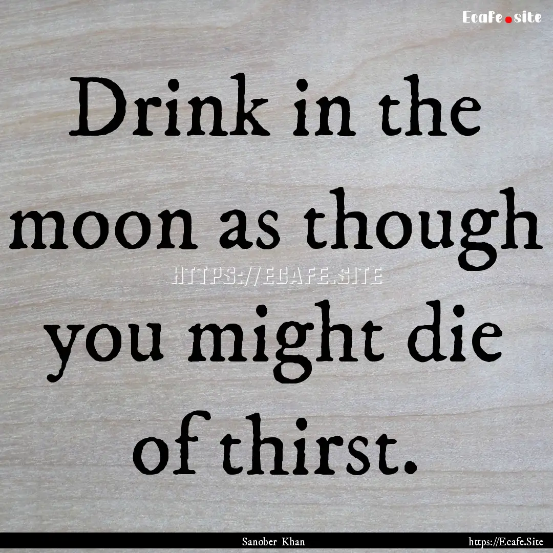 Drink in the moon as though you might die.... : Quote by Sanober Khan