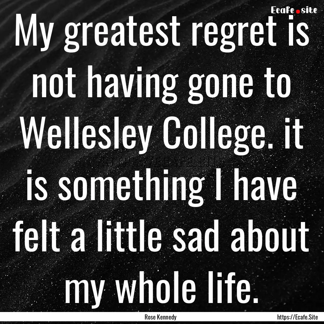 My greatest regret is not having gone to.... : Quote by Rose Kennedy