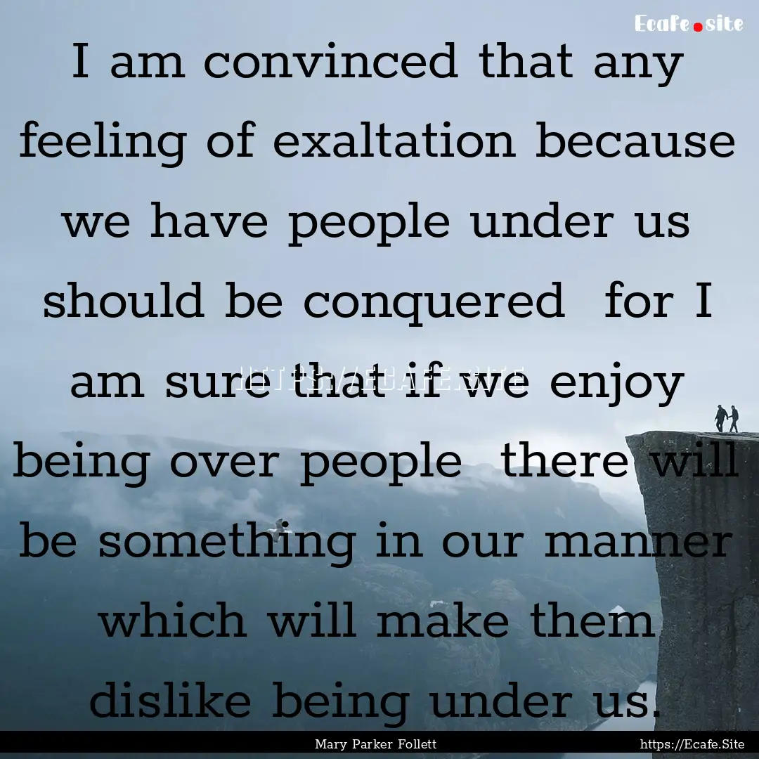 I am convinced that any feeling of exaltation.... : Quote by Mary Parker Follett