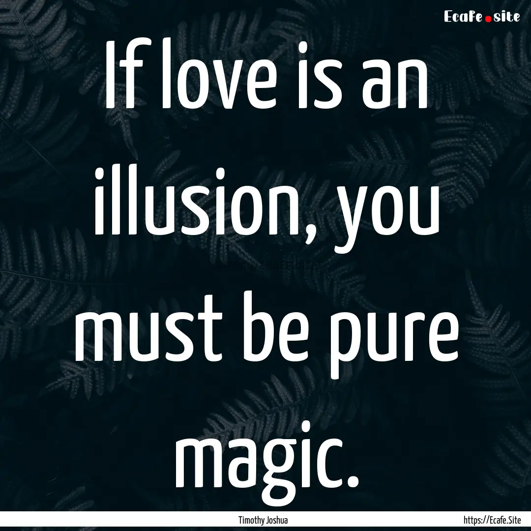 If love is an illusion, you must be pure.... : Quote by Timothy Joshua