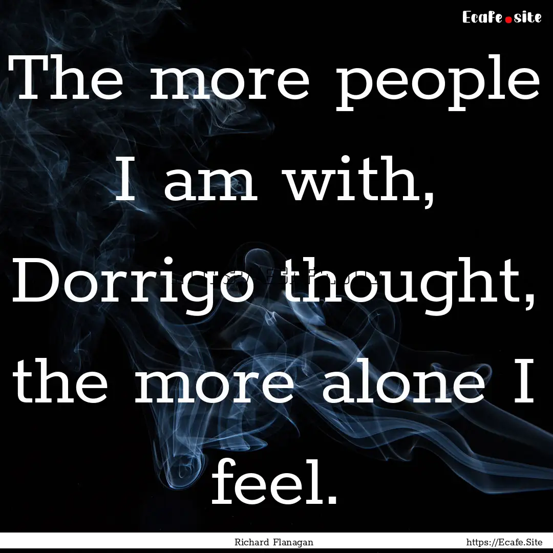 The more people I am with, Dorrigo thought,.... : Quote by Richard Flanagan