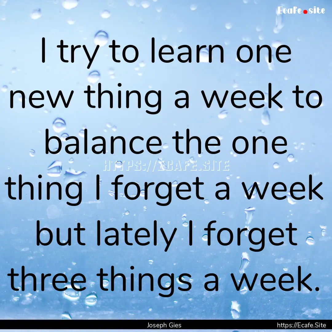 I try to learn one new thing a week to balance.... : Quote by Joseph Gies