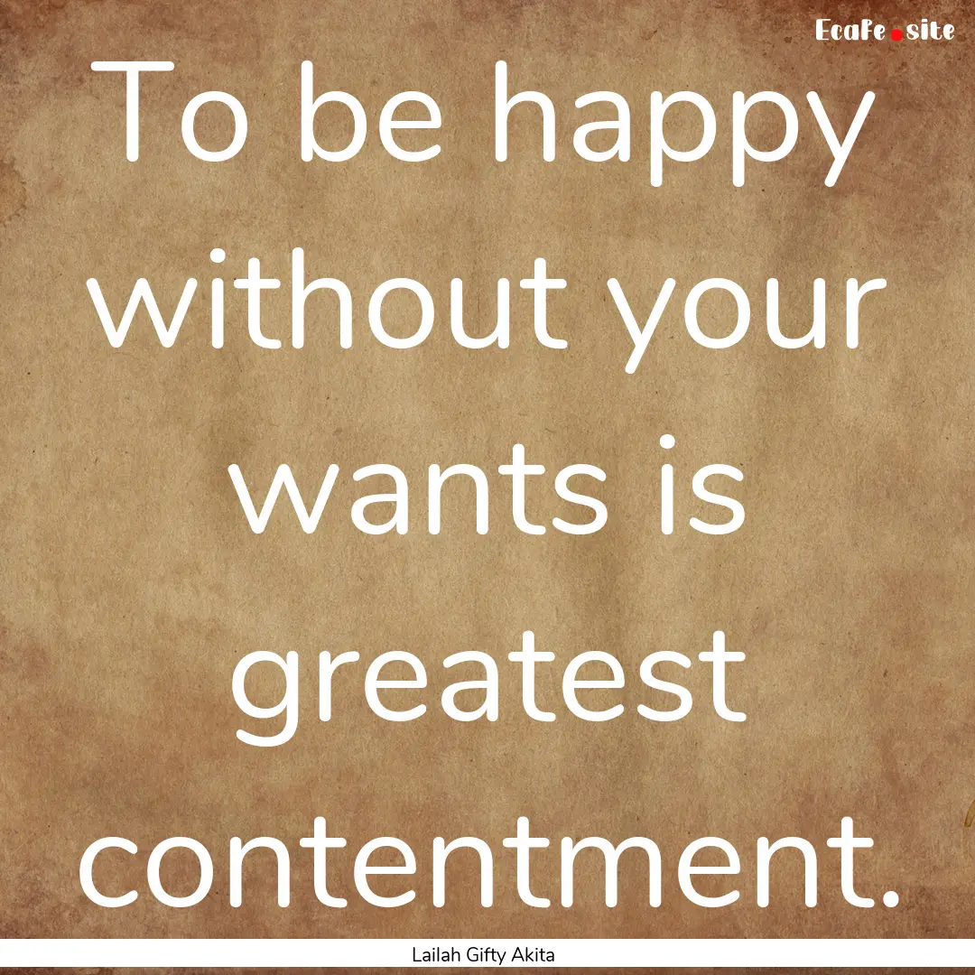 To be happy without your wants is greatest.... : Quote by Lailah Gifty Akita