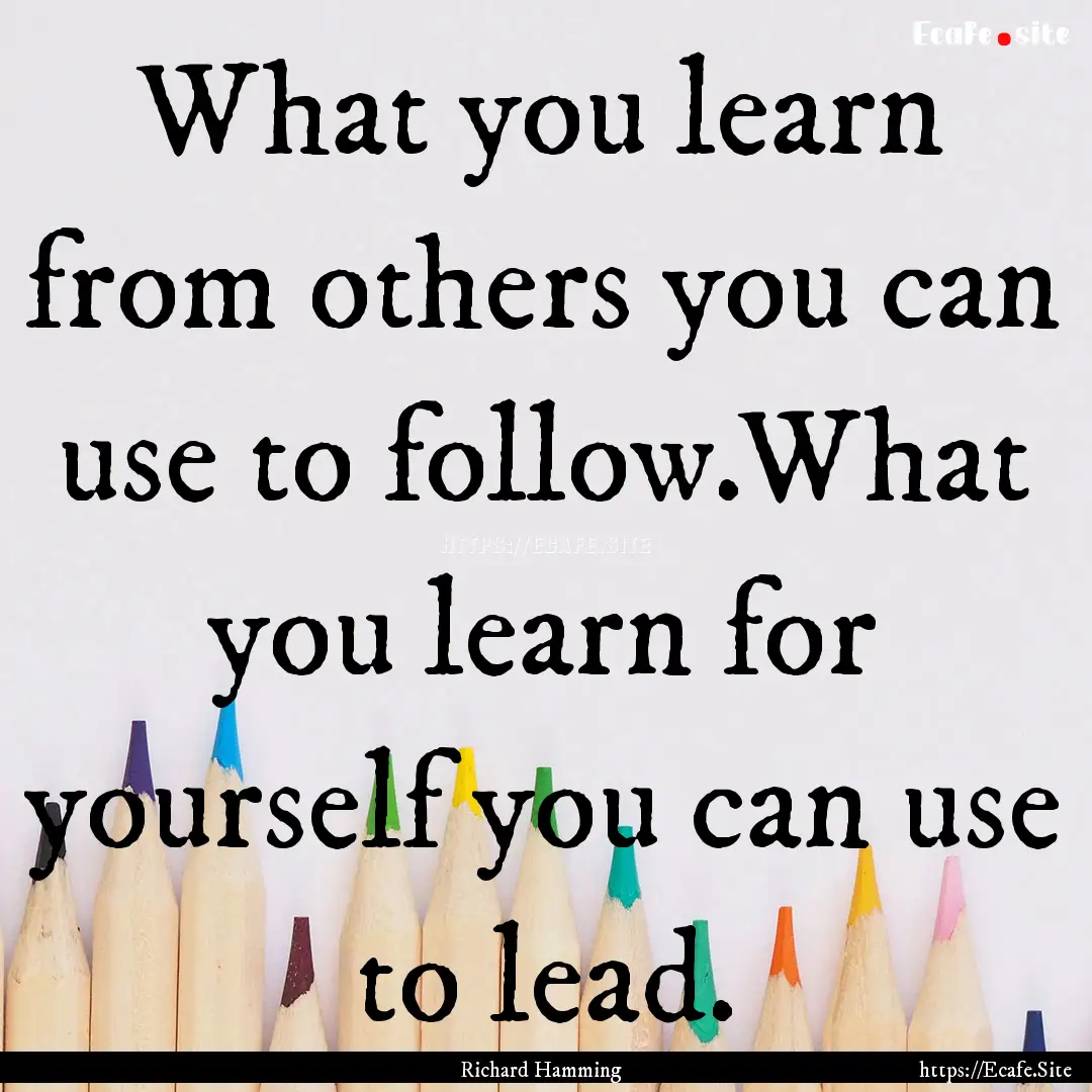 What you learn from others you can use to.... : Quote by Richard Hamming