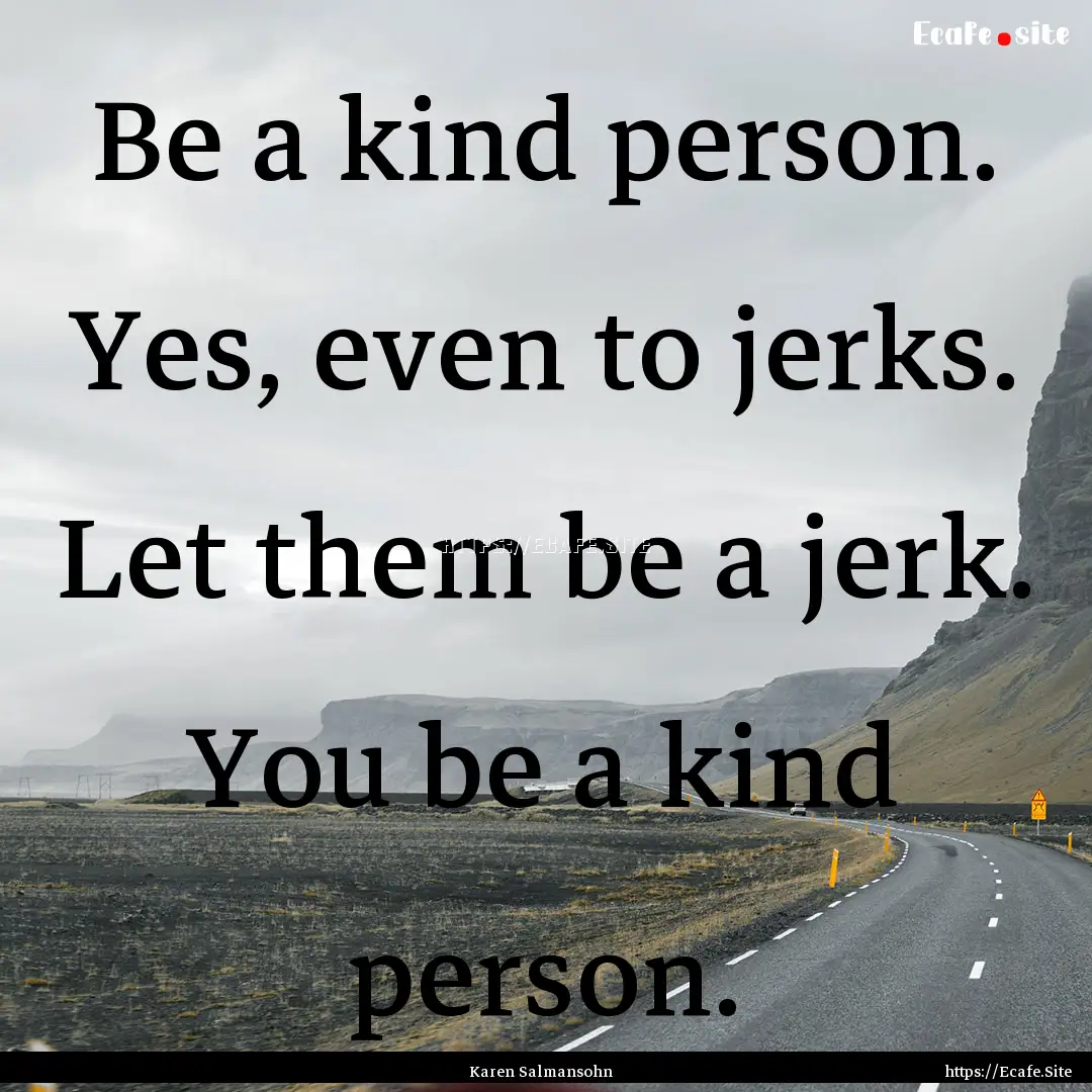 Be a kind person. Yes, even to jerks. Let.... : Quote by Karen Salmansohn