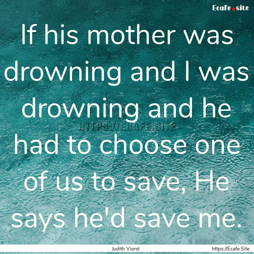 If his mother was drowning and I was drowning.... : Quote by Judith Viorst