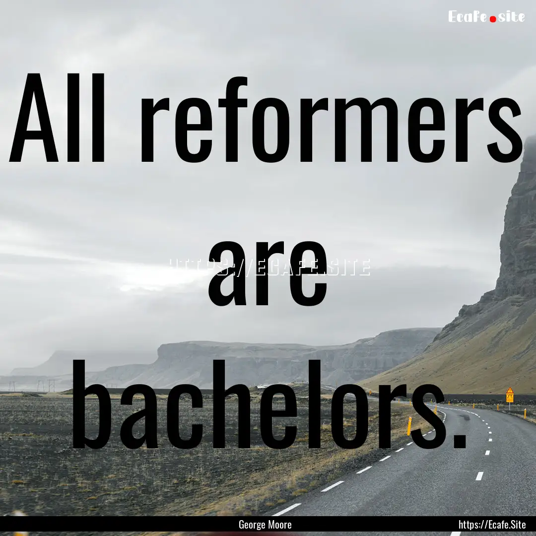 All reformers are bachelors. : Quote by George Moore