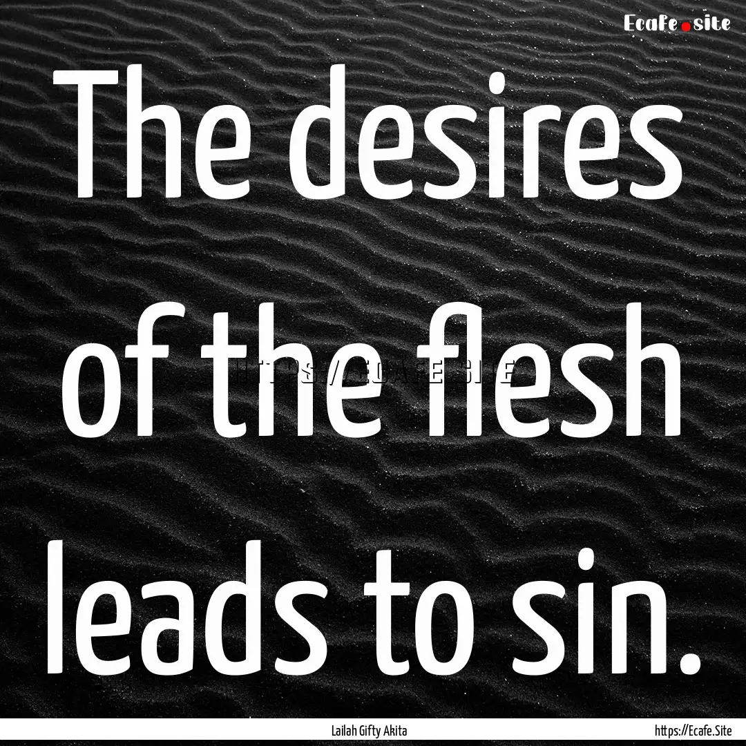 The desires of the flesh leads to sin. : Quote by Lailah Gifty Akita