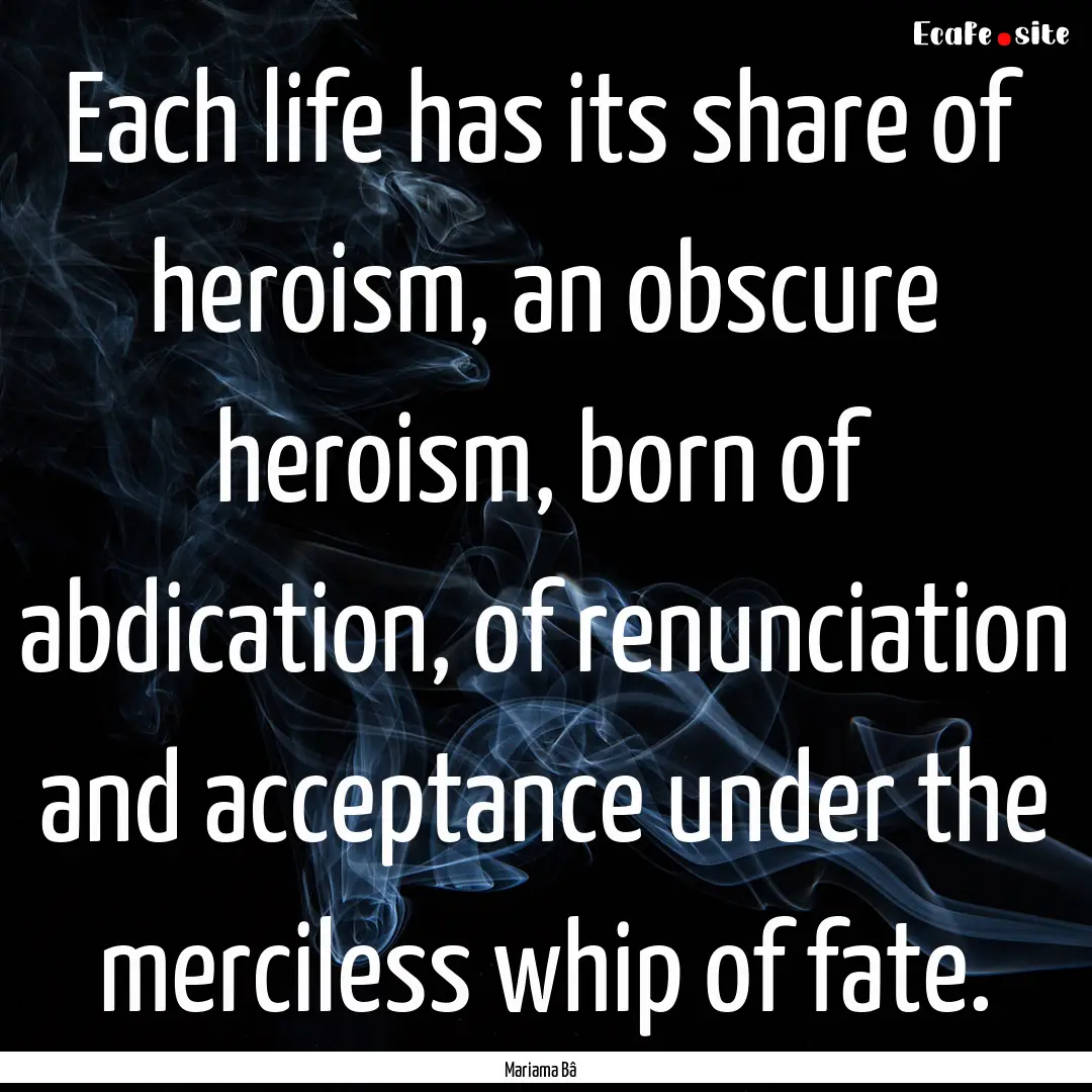 Each life has its share of heroism, an obscure.... : Quote by Mariama Bâ