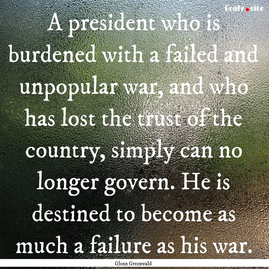 A president who is burdened with a failed.... : Quote by Glenn Greenwald