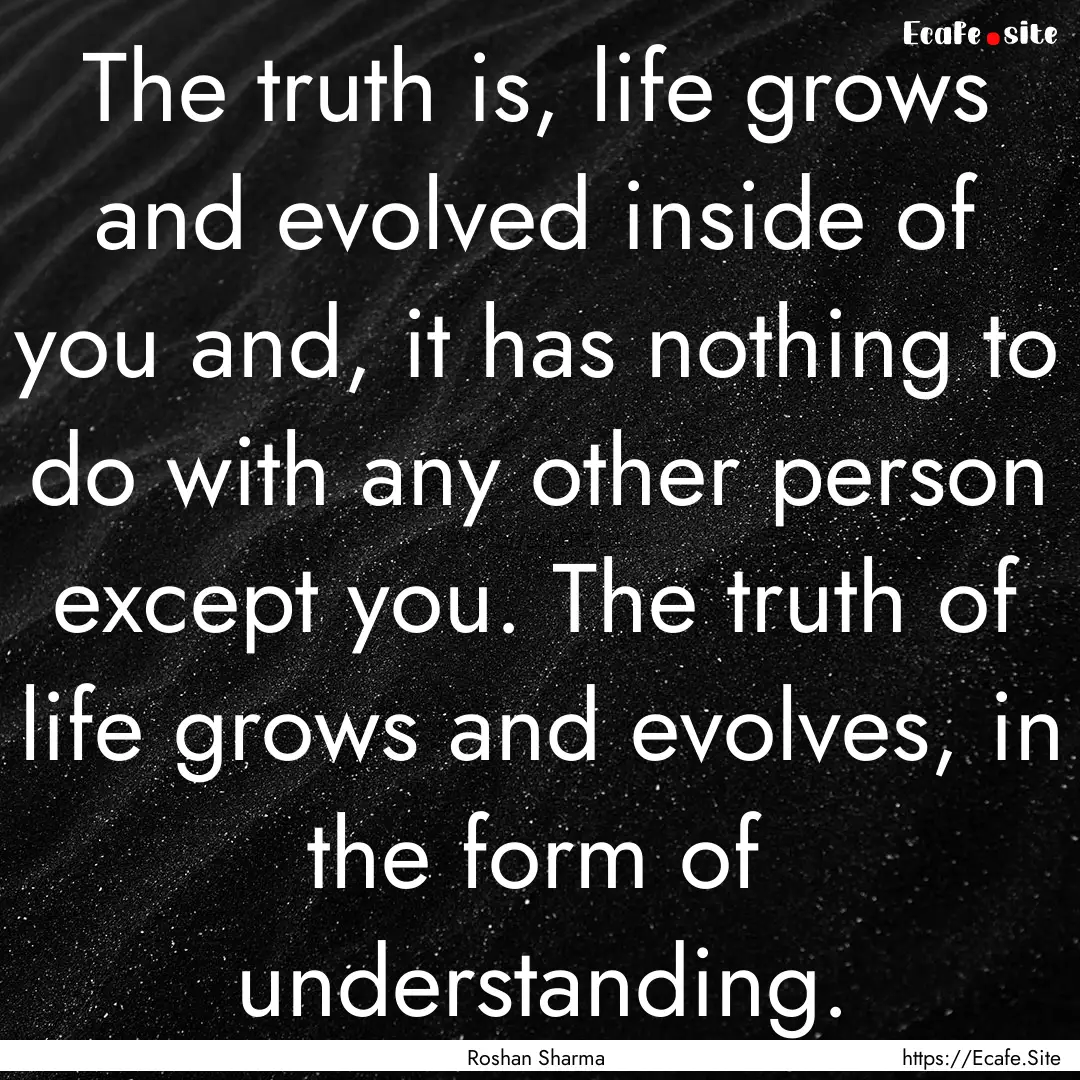 The truth is, life grows and evolved inside.... : Quote by Roshan Sharma