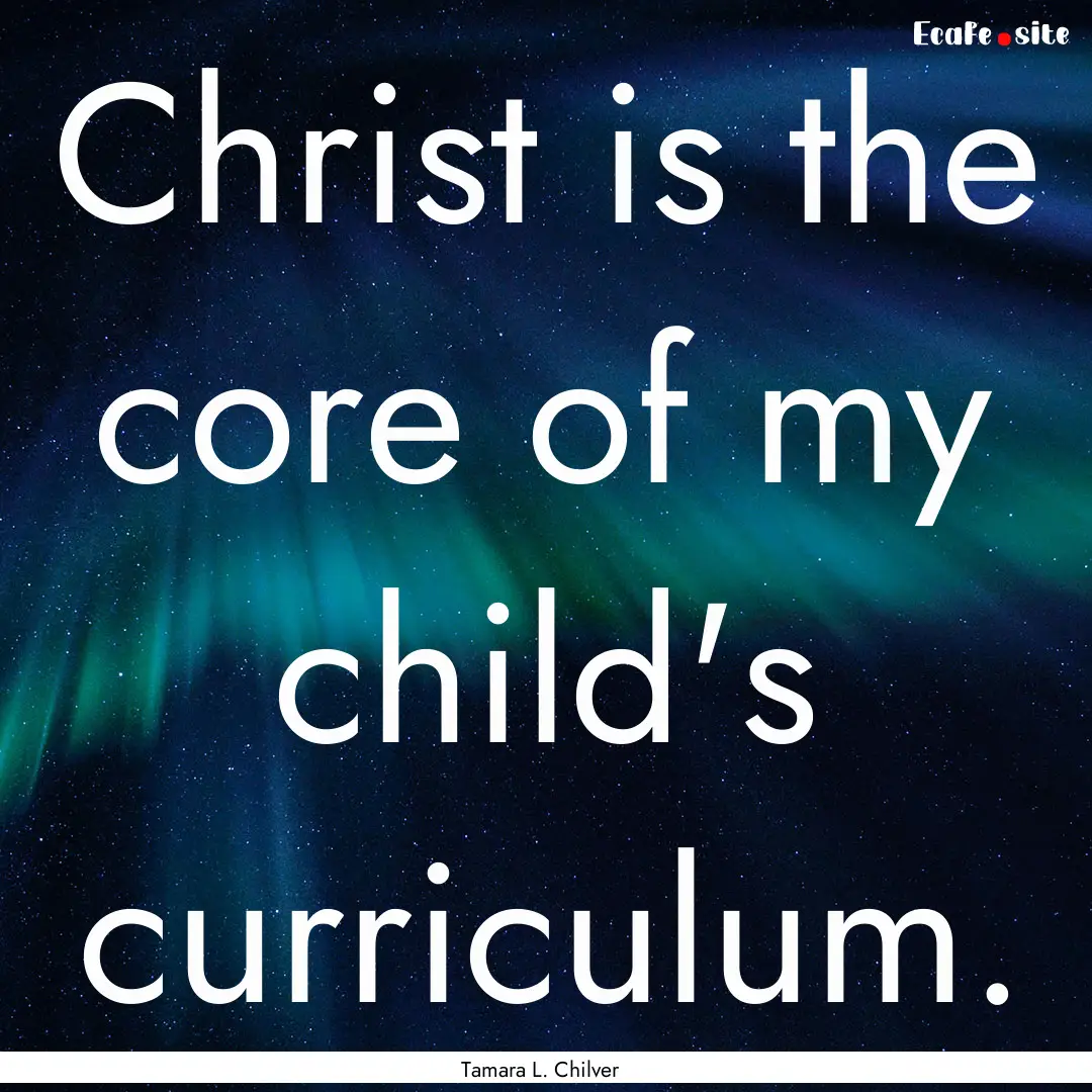 Christ is the core of my child's curriculum..... : Quote by Tamara L. Chilver