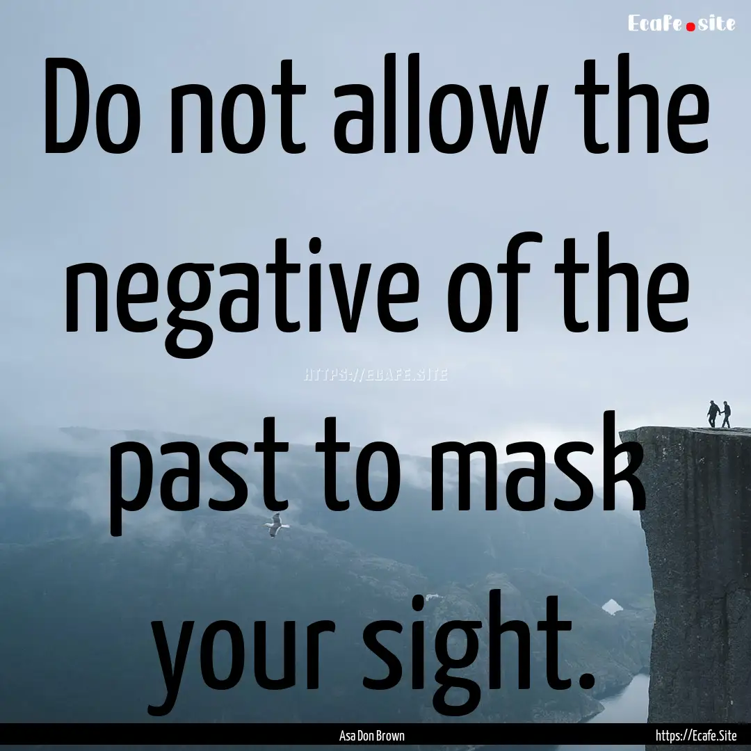 Do not allow the negative of the past to.... : Quote by Asa Don Brown