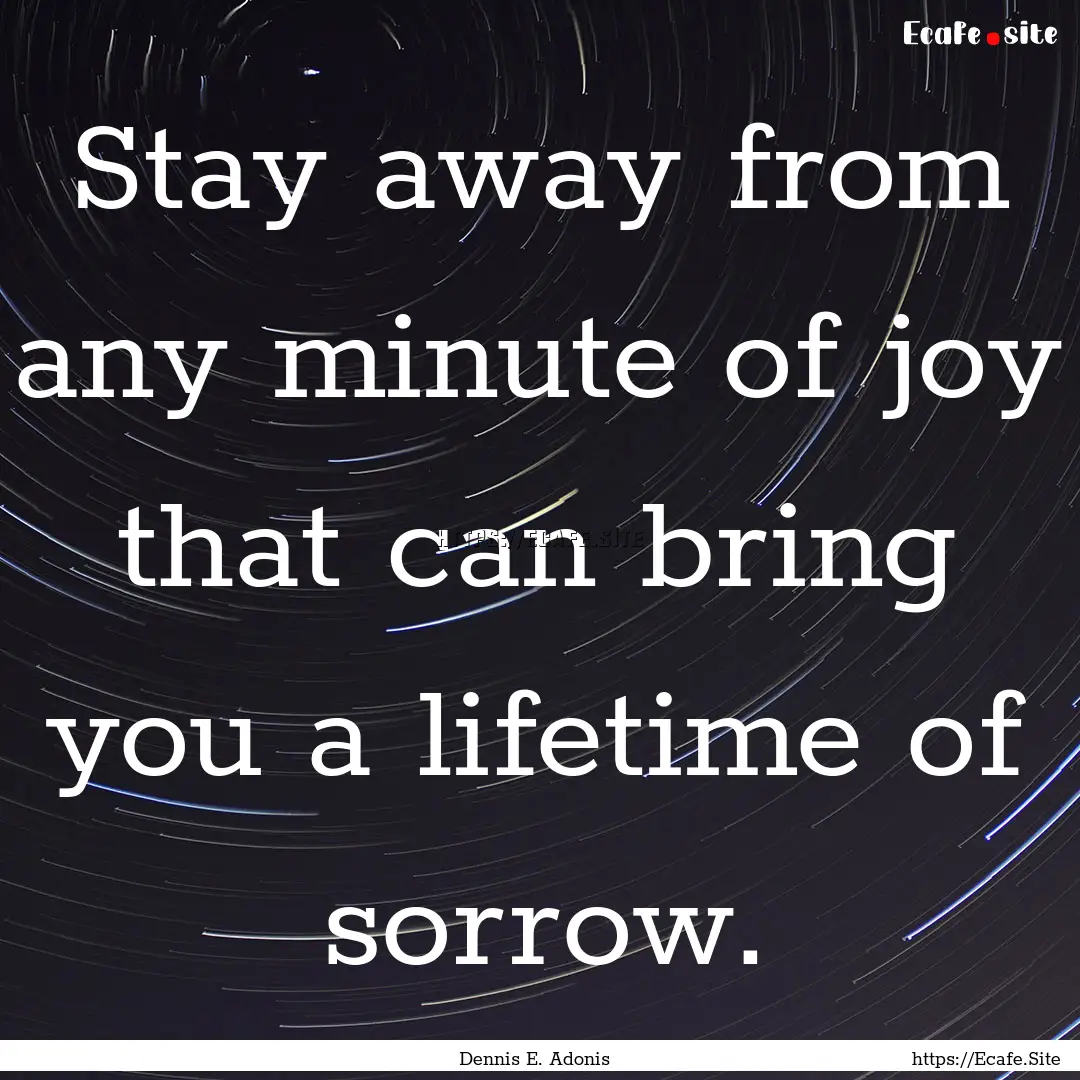 Stay away from any minute of joy that can.... : Quote by Dennis E. Adonis