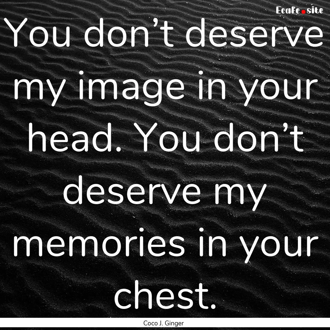 You don’t deserve my image in your head..... : Quote by Coco J. Ginger