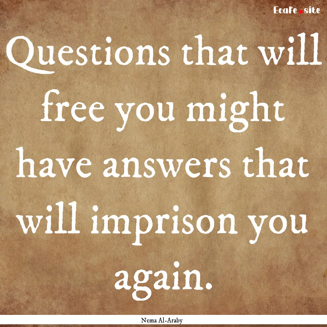 Questions that will free you might have answers.... : Quote by Nema Al-Araby