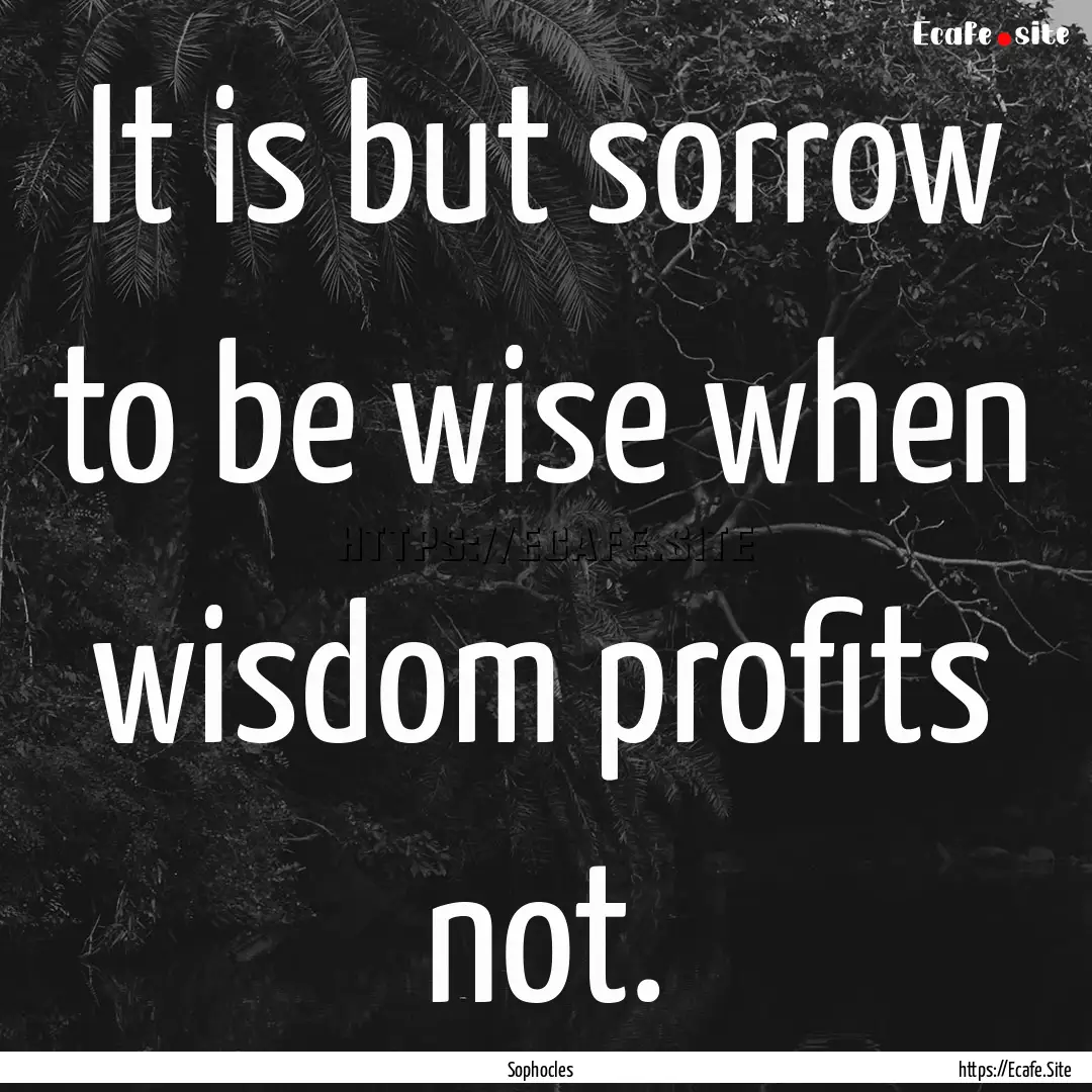 It is but sorrow to be wise when wisdom profits.... : Quote by Sophocles