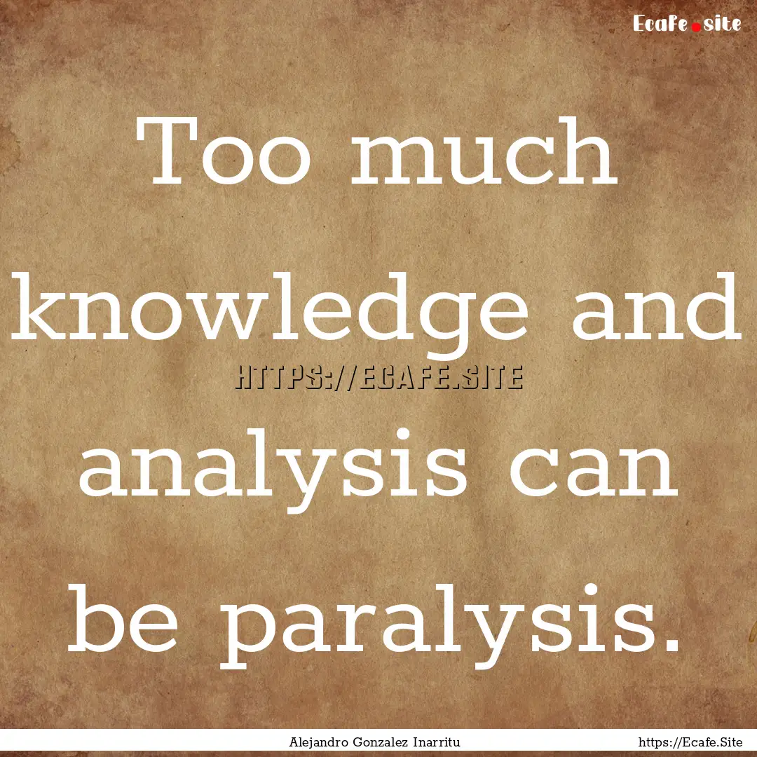 Too much knowledge and analysis can be paralysis..... : Quote by Alejandro Gonzalez Inarritu