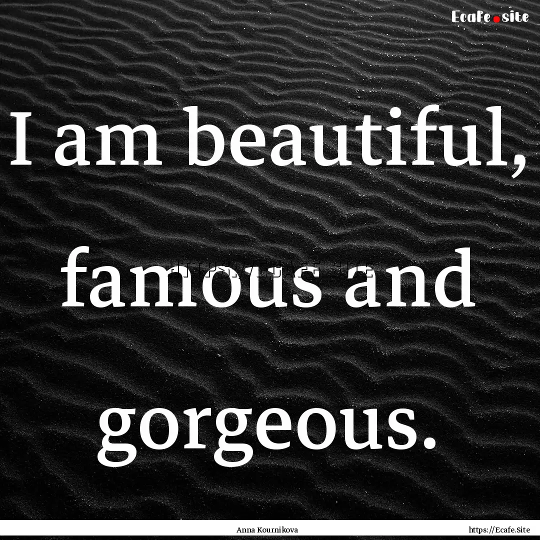 I am beautiful, famous and gorgeous. : Quote by Anna Kournikova