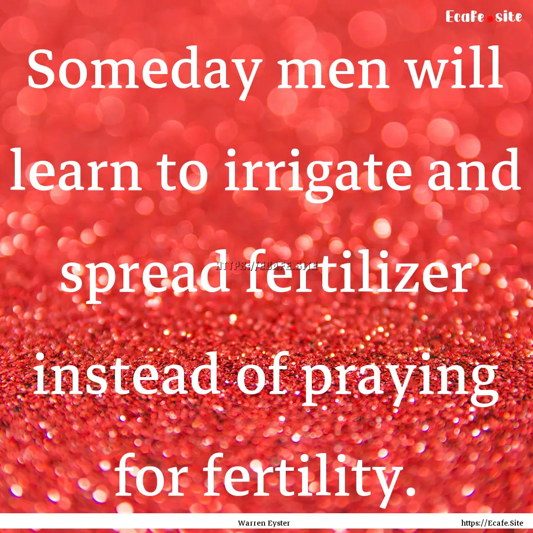 Someday men will learn to irrigate and spread.... : Quote by Warren Eyster