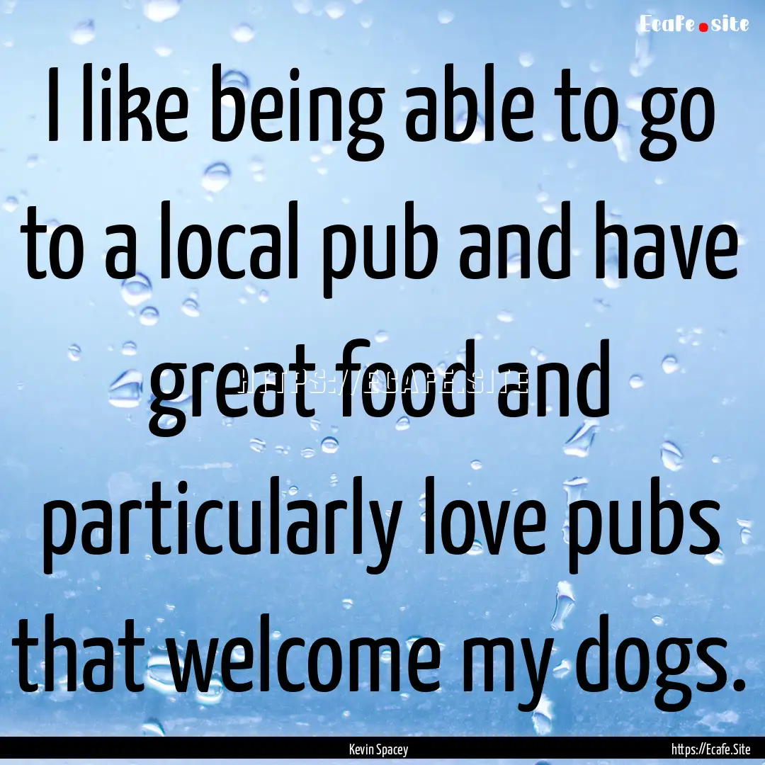 I like being able to go to a local pub and.... : Quote by Kevin Spacey