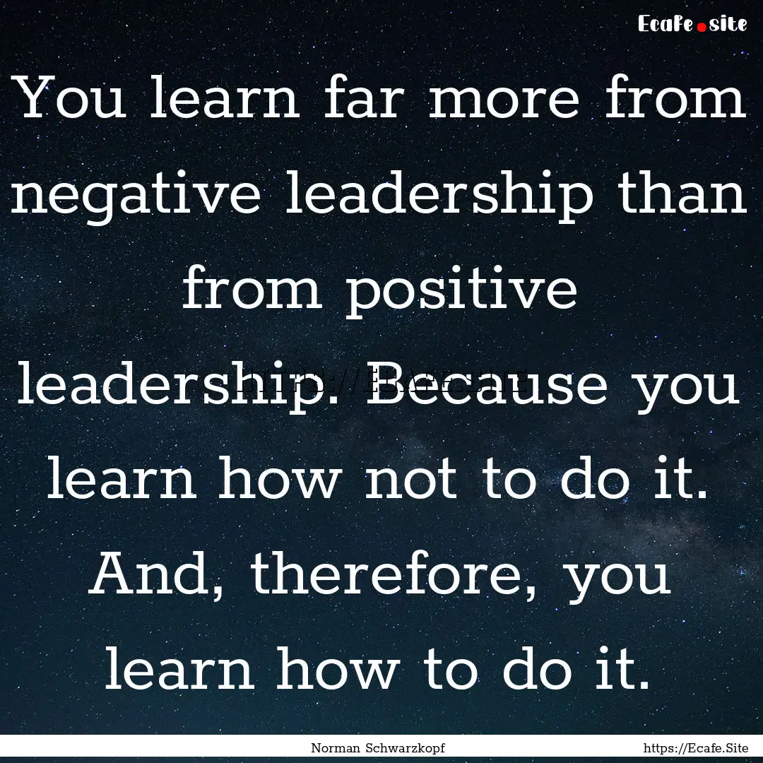 You learn far more from negative leadership.... : Quote by Norman Schwarzkopf