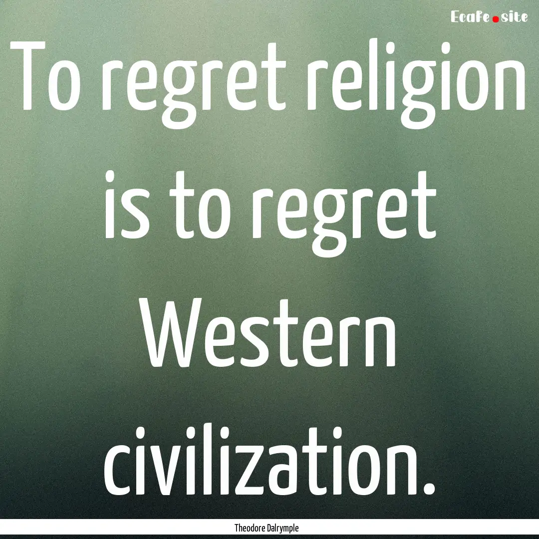 To regret religion is to regret Western civilization..... : Quote by Theodore Dalrymple