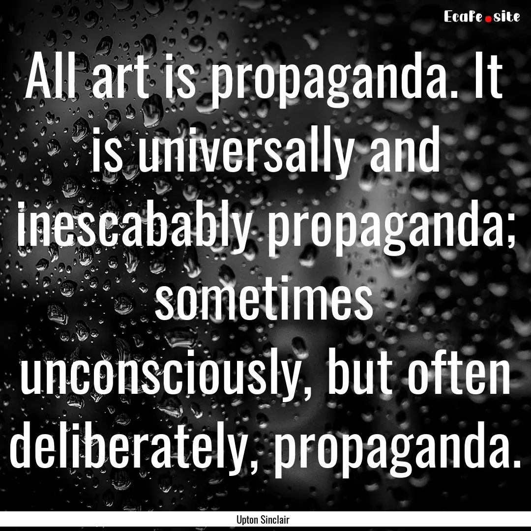 All art is propaganda. It is universally.... : Quote by Upton Sinclair