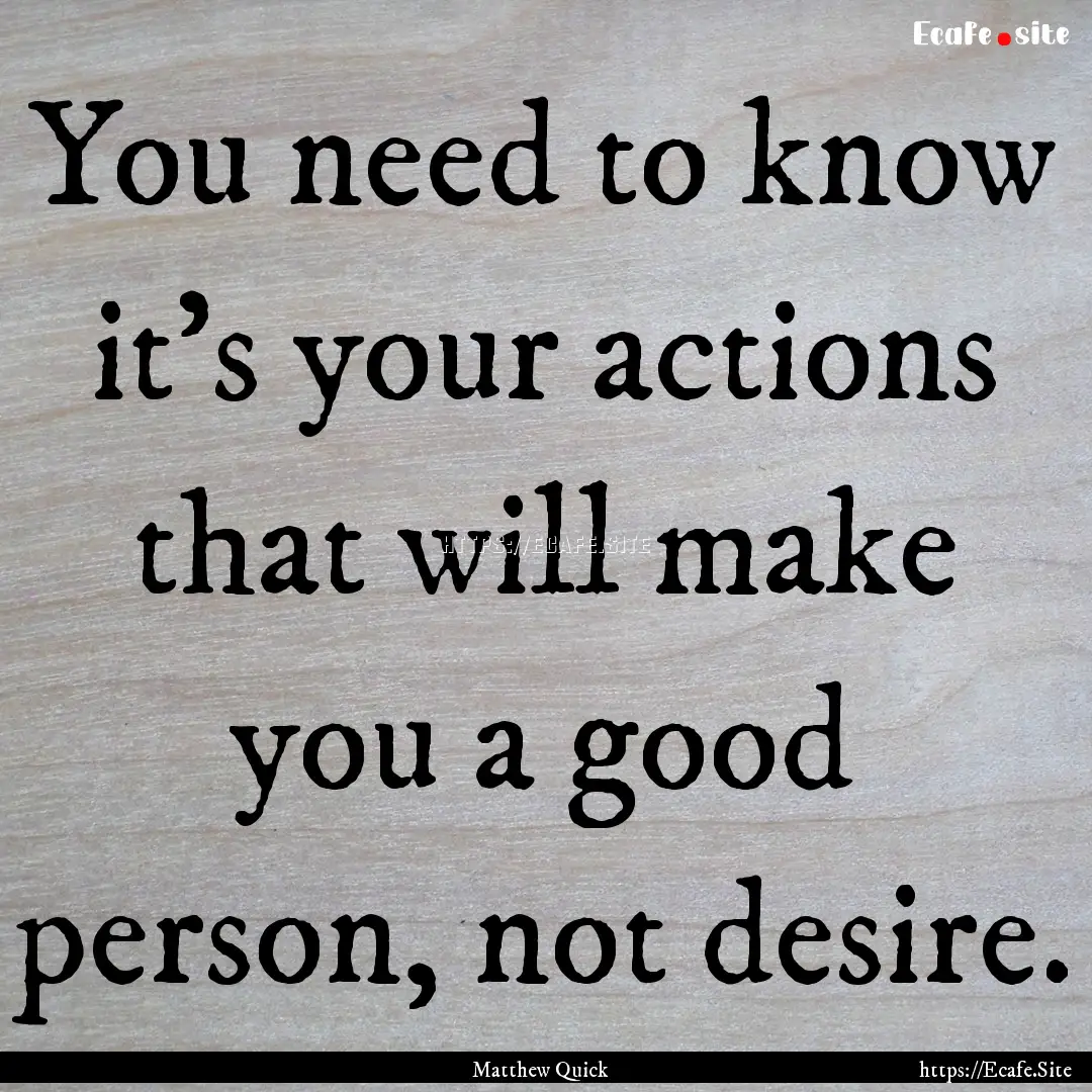 You need to know it's your actions that will.... : Quote by Matthew Quick