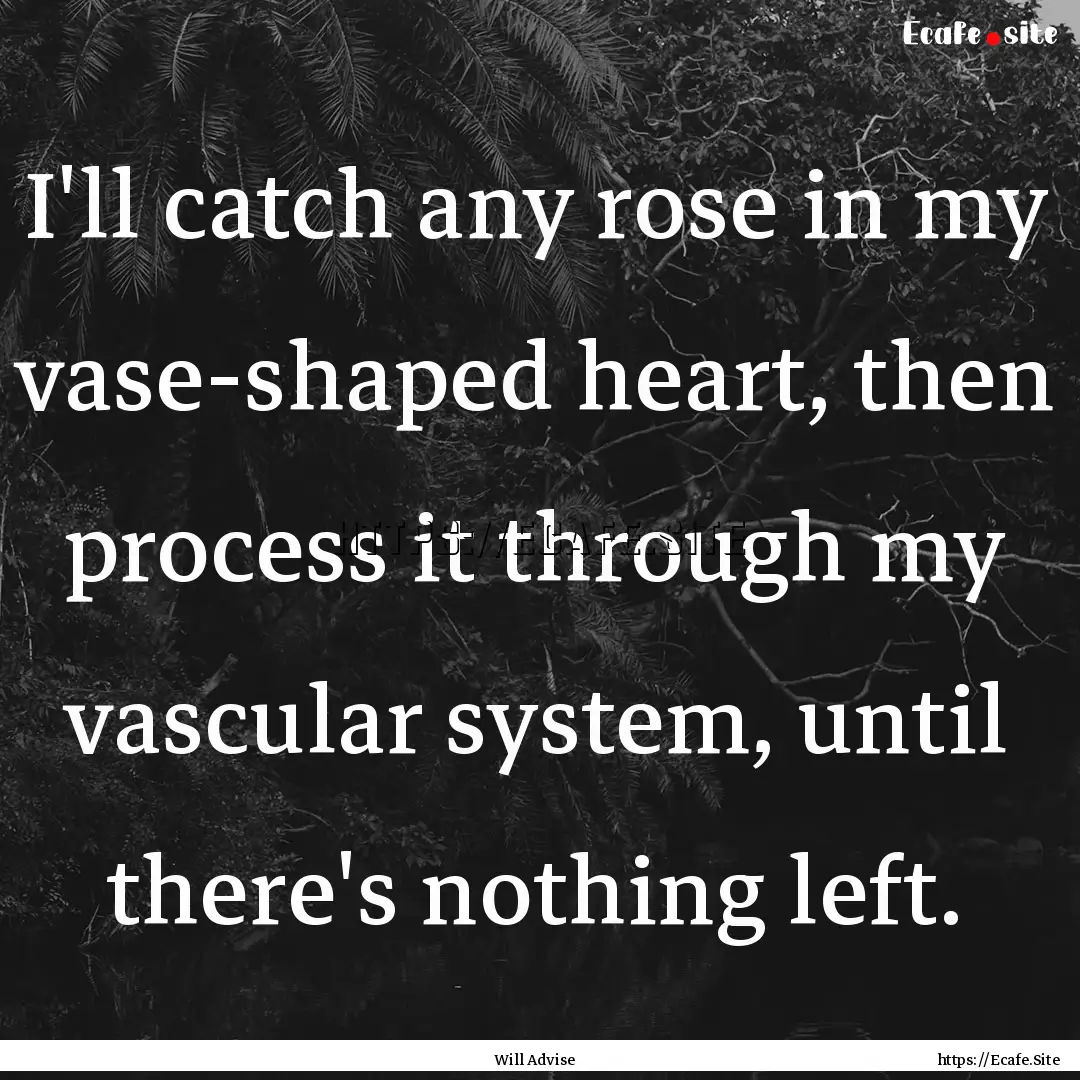 I'll catch any rose in my vase-shaped heart,.... : Quote by Will Advise