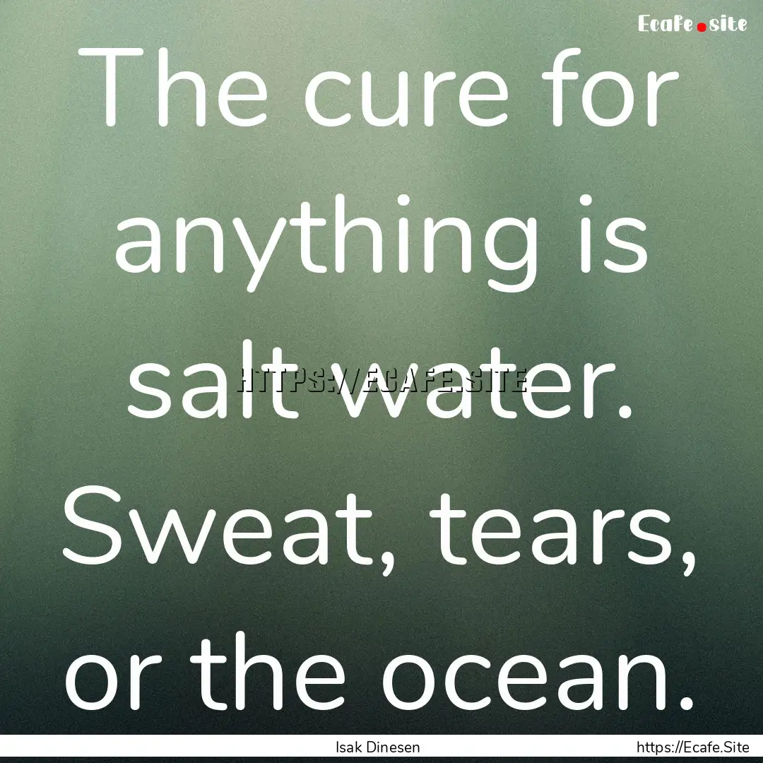 The cure for anything is salt water. Sweat,.... : Quote by Isak Dinesen