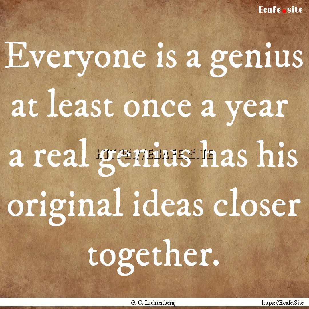 Everyone is a genius at least once a year.... : Quote by G. C. Lichtenberg