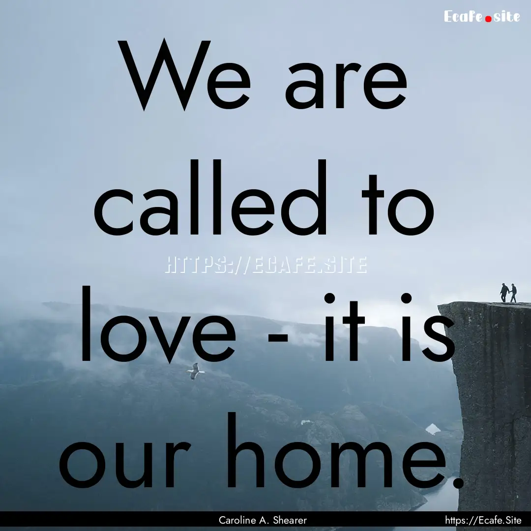 We are called to love - it is our home. : Quote by Caroline A. Shearer