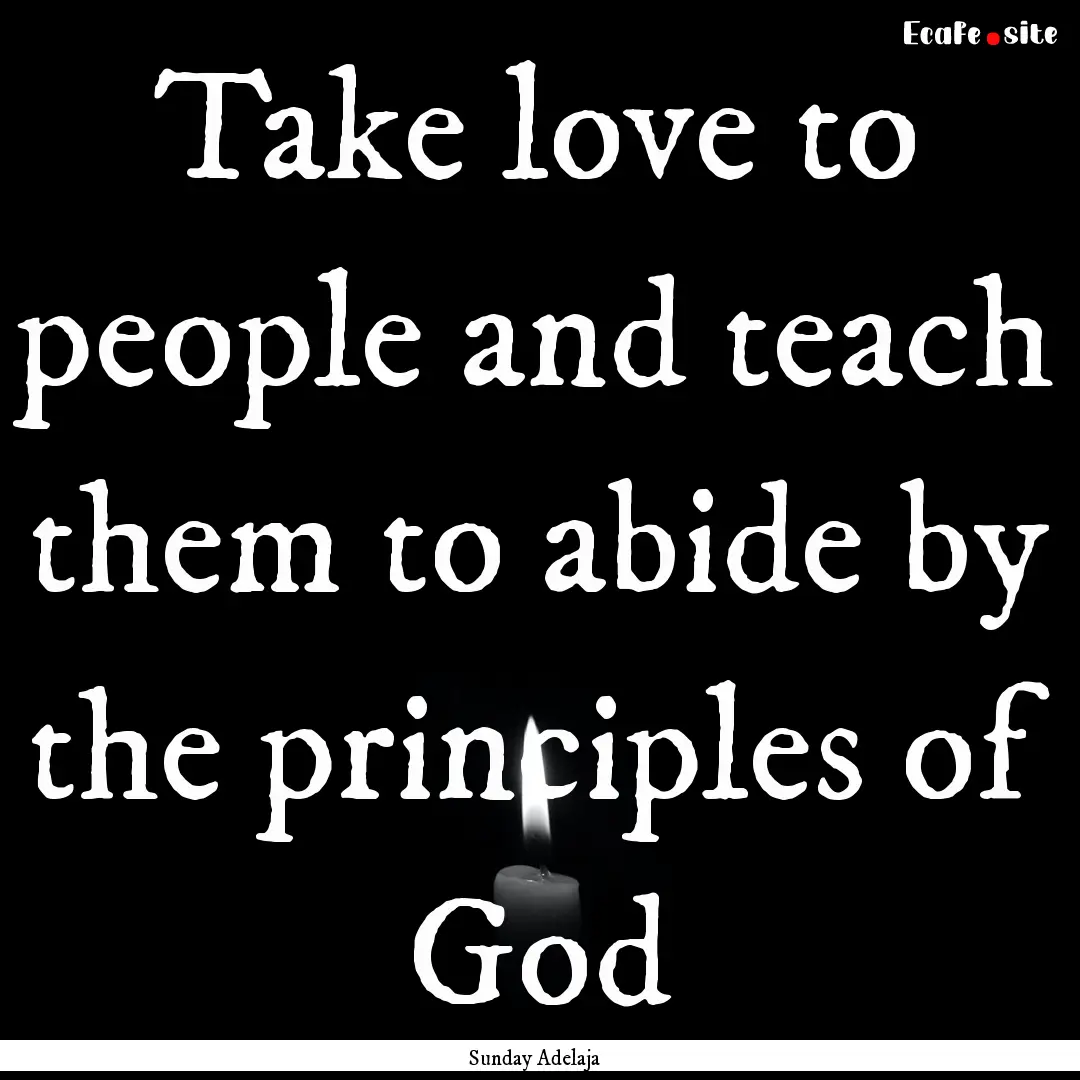 Take love to people and teach them to abide.... : Quote by Sunday Adelaja