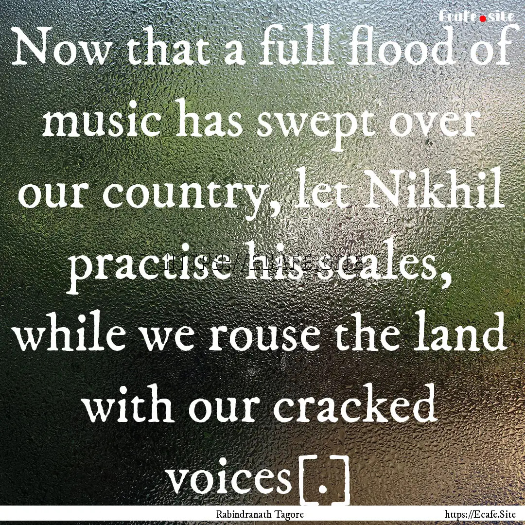 Now that a full flood of music has swept.... : Quote by Rabindranath Tagore