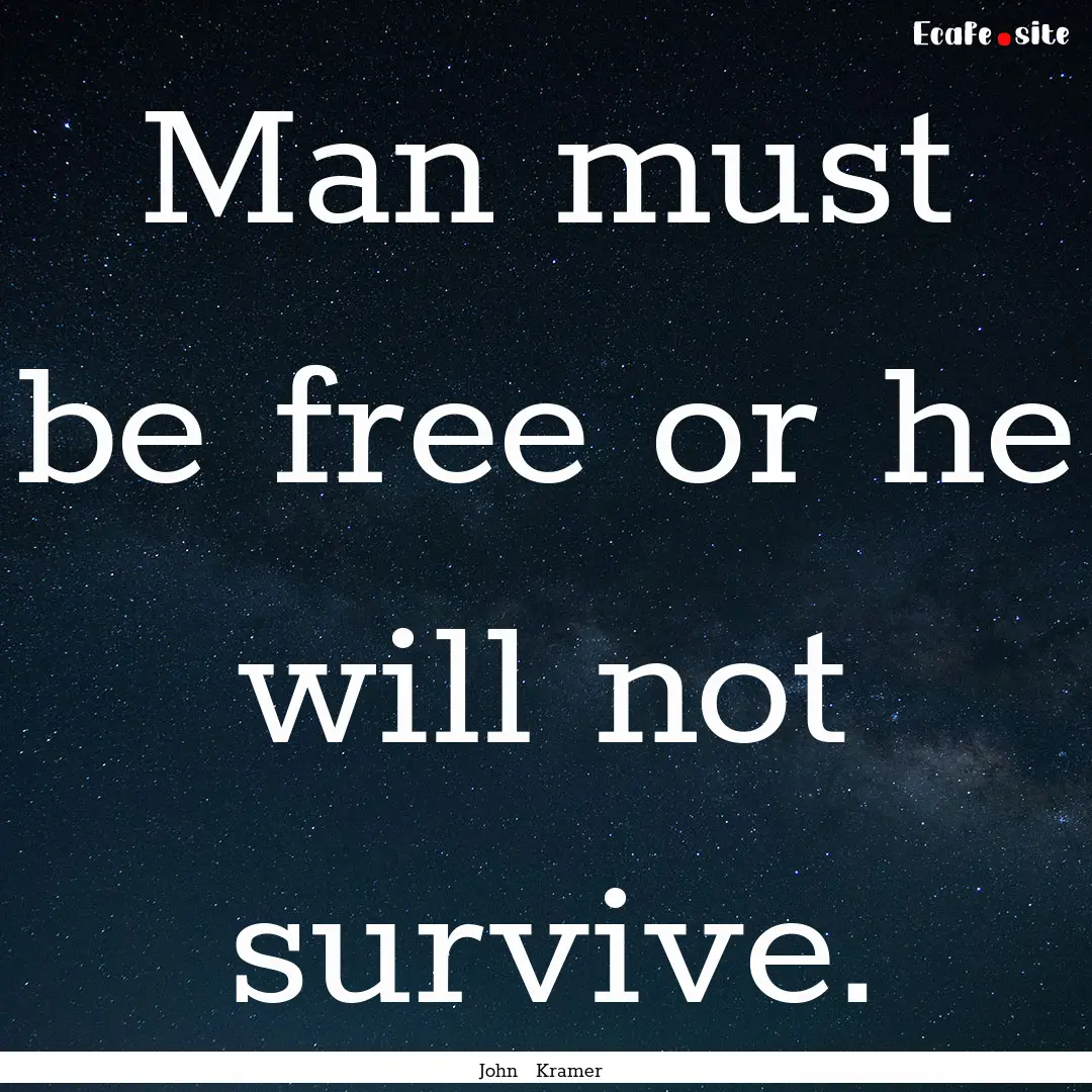 Man must be free or he will not survive. : Quote by John Kramer