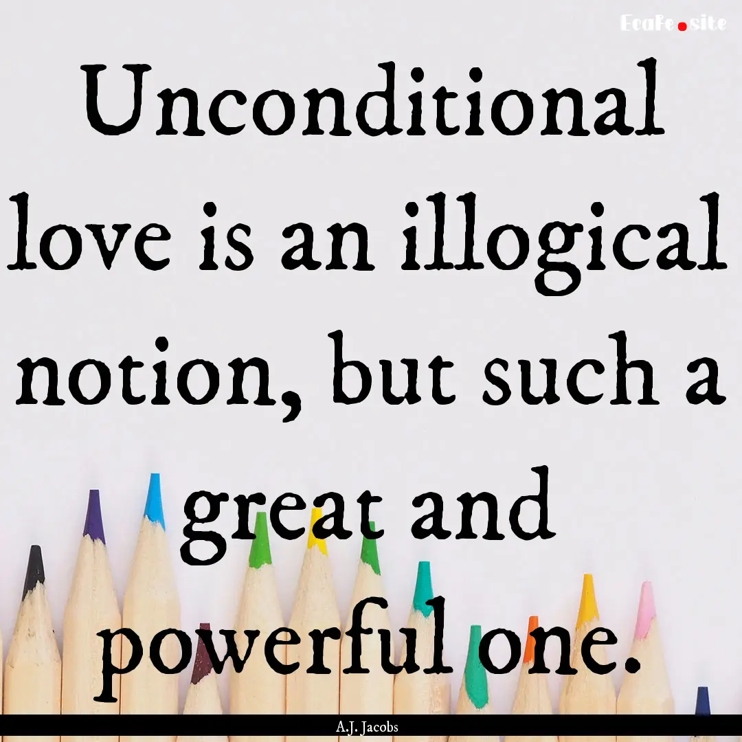 Unconditional love is an illogical notion,.... : Quote by A.J. Jacobs