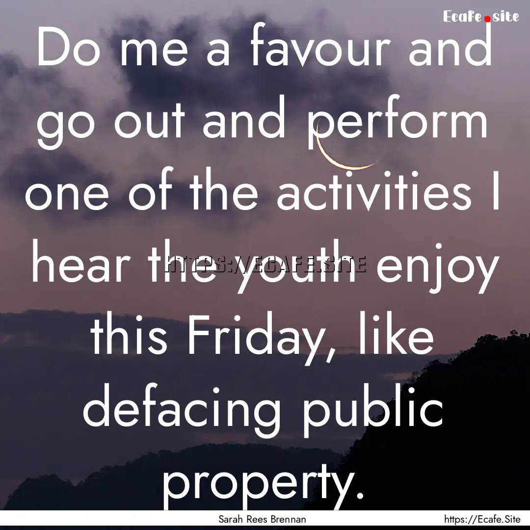 Do me a favour and go out and perform one.... : Quote by Sarah Rees Brennan