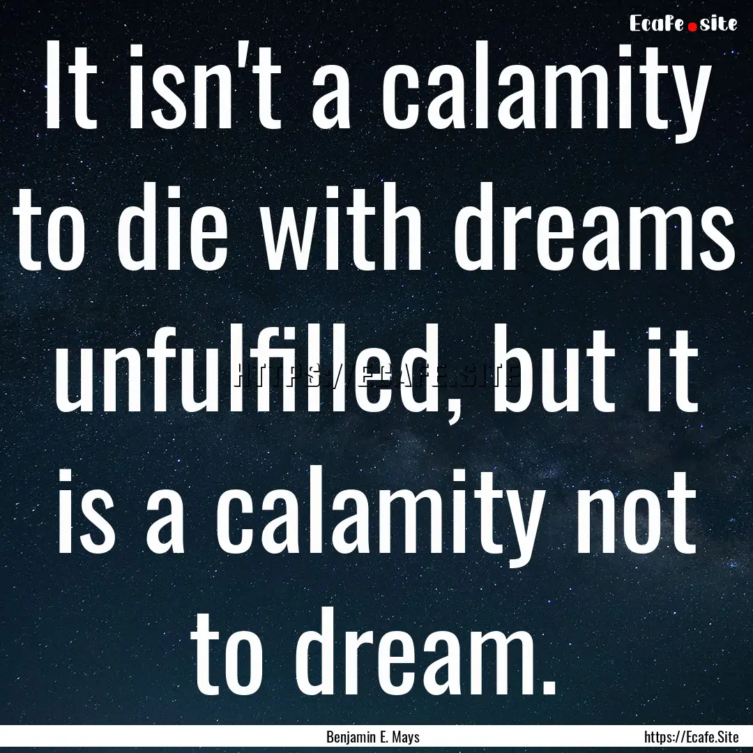 It isn't a calamity to die with dreams unfulfilled,.... : Quote by Benjamin E. Mays