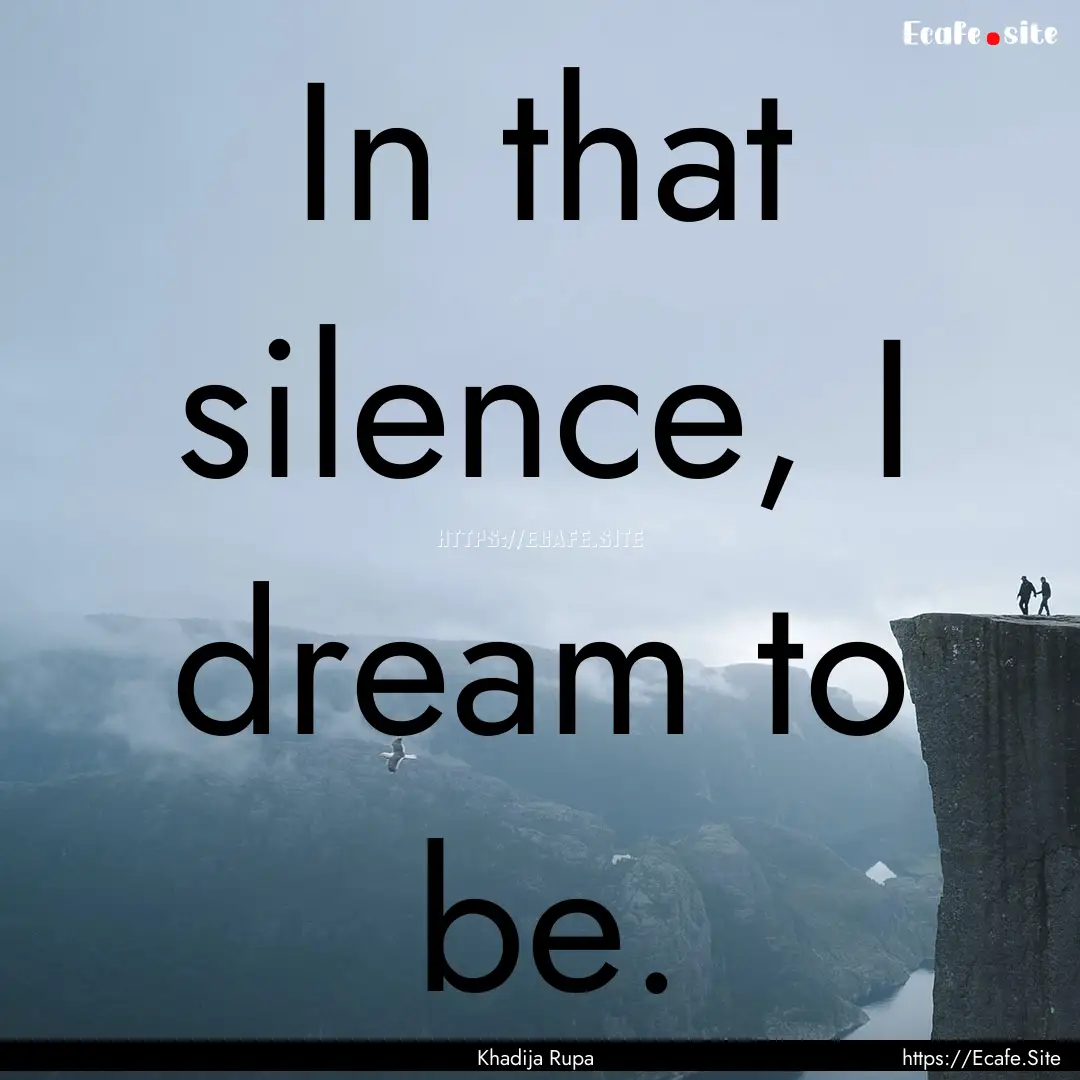 In that silence, I dream to be. : Quote by Khadija Rupa