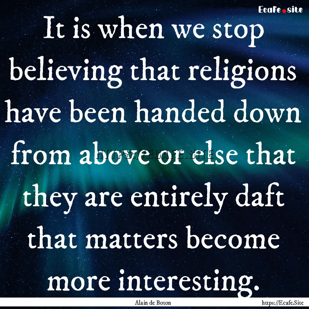 It is when we stop believing that religions.... : Quote by Alain de Boton