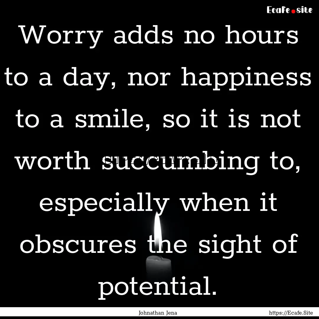 Worry adds no hours to a day, nor happiness.... : Quote by Johnathan Jena